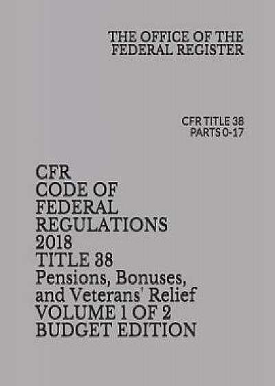 Cfr Code of Federal Regulations 2018 Title 38 Pensions, Bonuses, and Veterans' Relief Volume 1 of 2 Budget Edition: Cfr Title 38 Parts 0-17, Paperback/The Office of the Federal Register