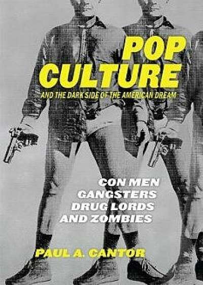 Pop Culture and the Dark Side of the American Dream: Con Men, Gangsters, Drug Lords, and Zombies, Hardcover/Paul a. Cantor
