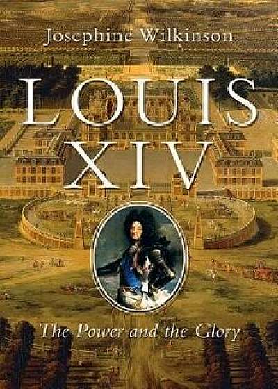 Louis XIV: The Power and the Glory, Hardcover/Josephine Wilkinson