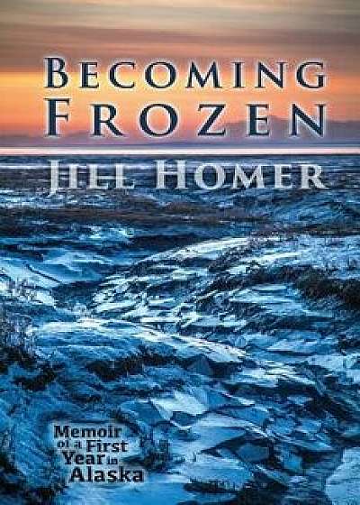 Becoming Frozen: Memoir of a First Year in Alaska, Paperback/Jill Homer