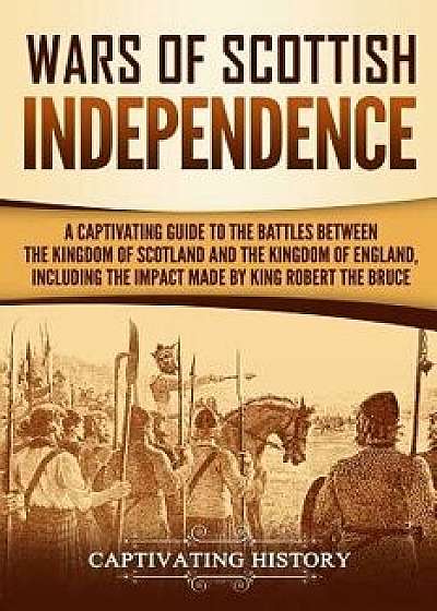 Wars of Scottish Independence: A Captivating Guide to the Battles Between the Kingdom of Scotland and the Kingdom of England, Including the Impact Ma, Paperback/Captivating History