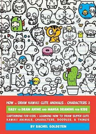 How to Draw Kawaii Cute Animals + Characters 2: Easy to Draw Anime and Manga Drawing for Kids: Cartooning for Kids + Learning How to Draw Super Cute K, Paperback/Rachel a. Goldstein