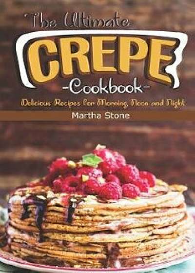 The Ultimate Crepes Cookbook: Delicious Recipes for Morning, Noon and Night, Paperback/Martha Stone
