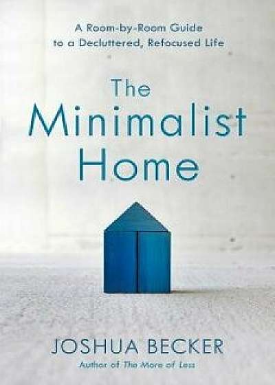 The Minimalist Home: A Room-By-Room Guide to a Decluttered, Refocused Life, Hardcover/Joshua Becker