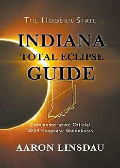 Indiana Total Eclipse Guide: Official Commemorative 2024 Keepsake Guidebook, Paperback/Aaron Linsdau