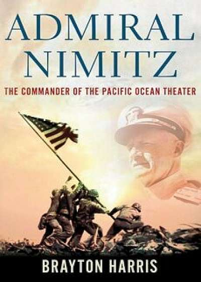 Admiral Nimitz: The Commander of the Pacific Ocean Theater: The Commander of the Pacific Ocean Theater, Hardcover/Brayton Harris