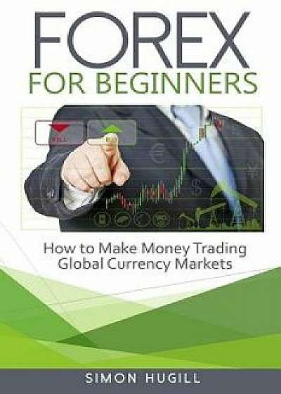 Forex for Beginners: How to Make Money Trading Global Currency Markets, Paperback/Simon Hugill