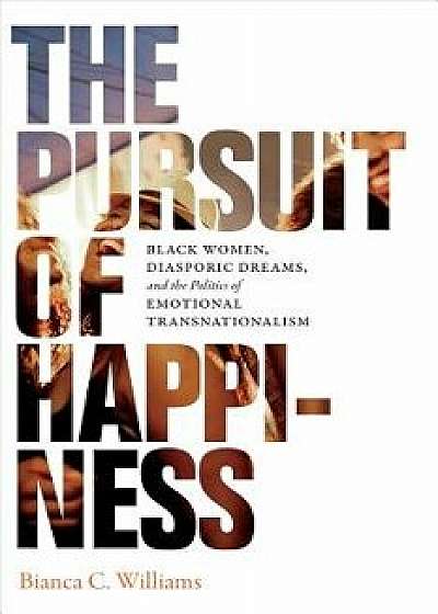 The Pursuit of Happiness: Black Women, Diasporic Dreams, and the Politics of Emotional Transnationalism, Paperback/Bianca C. Williams