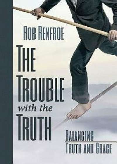 The Trouble with the Truth: Balancing Truth and Grace, Paperback/Rob Renfroe