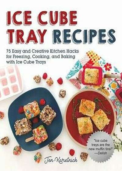 Ice Cube Tray Recipes: 75 Easy and Creative Kitchen Hacks for Freezing, Cooking, and Baking with Ice Cube Trays, Paperback/Jen Karetnick