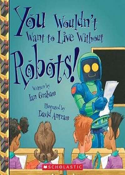 You Wouldn't Want to Live Without Robots! (You Wouldn't Want to Live Without...)/Ian Graham
