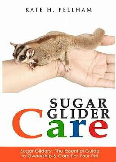 Sugar Gliders: The Essential Guide to Ownership & Care for Your Pet, Paperback/Kate H. Pellham