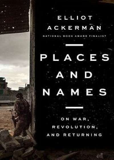 Places and Names: On War, Revolution, and Returning, Hardcover/Elliot Ackerman