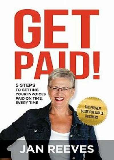Get Paid!: 5 Steps to Getting Your Invoices Paid on Time, Every Time, Paperback/Jan Reeves