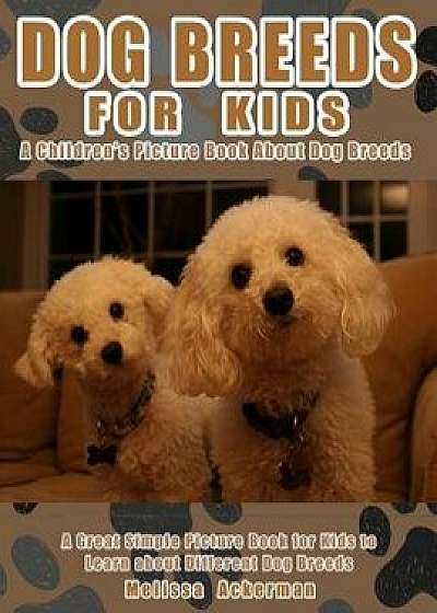 Dog Breeds for Kids: A Children's Picture Book about Dog Breeds: A Great Simple Picture Book for Kids to Learn about Different Dog Breeds, Paperback/Melissa Ackerman