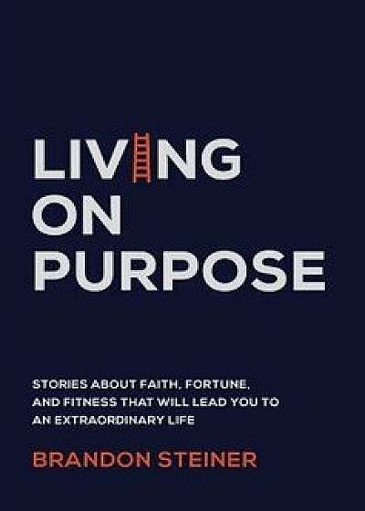 Living on Purpose: Stories about Faith, Fortune, and Fitness That Will Lead You to an Extraordinary Life, Hardcover/Brandon Steiner
