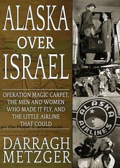 Alaska Over Israel: Operation Magic Carpet, the Men and Women Who Made It Fly, and the Little Airline That Could, Paperback/Darragh Metzger