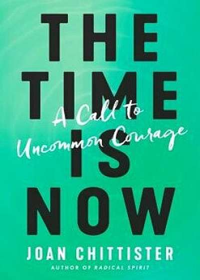 The Time Is Now: A Call to Uncommon Courage, Hardcover/Joan Chittister