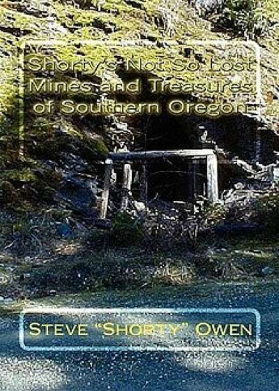 Shorty's Not So Lost Mines and Treasures of Southern Oregon: Mines and Treasures, Paperback/Steve shorty Owen