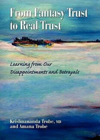 From Fantasy Trust to Real Trust: Learning from Our Disappointments and Betrayals, Paperback/Krishnananda Trobe