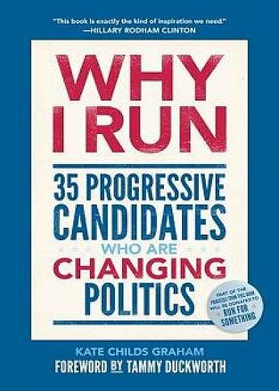 Why I Run: 35 Progressive Candidates Who Are Changing Politics, Hardcover/Kate Childs Graham