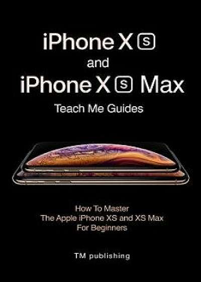 iPhone XS and iPhone XS Max: Guides: How to Master for Beginners, Paperback/Teach Me Guide Teach Me Guide