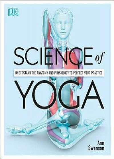 Science of Yoga: Understand the Anatomy and Physiology to Perfect Your Practice, Paperback/Ann Swanson