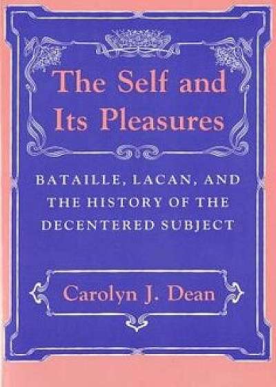 Self and Its Pleasure: Bataille, Lacan, and the History of the Decentered Subject/Carolyn J. Dean