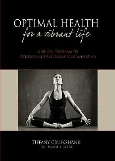 Optimal Health for a Vibrant Life: A 30-Day Program to Detoxify and Replenish Body and Mind/Tiffany Cruikshank L. Ac