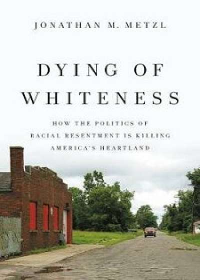 Dying of Whiteness: How the Politics of Racial Resentment Is Killing America's Heartland, Hardcover/Jonathan M. Metzl