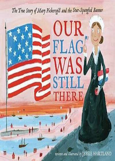Our Flag Was Still There: The True Story of Mary Pickersgill and the Star-Spangled Banner, Hardcover/Jessie Hartland