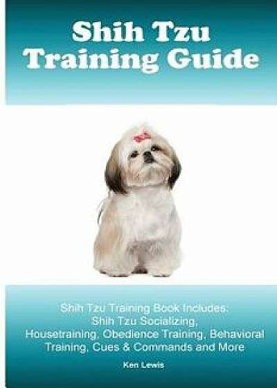 Shih Tzu Training Guide. Shih Tzu Training Book Includes: Shih Tzu Socializing, Housetraining, Obedience Training, Behavioral Training, Cues & Command, Paperback/Ken Lewis