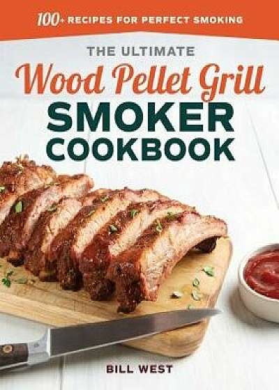 The Ultimate Wood Pellet Grill Smoker Cookbook: 100+ Recipes for Perfect Smoking, Paperback/Bill West