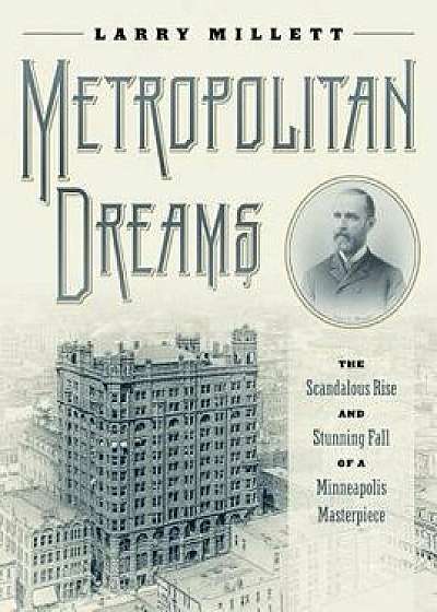 Metropolitan Dreams: The Scandalous Rise and Stunning Fall of a Minneapolis Masterpiece, Hardcover/Larry Millett