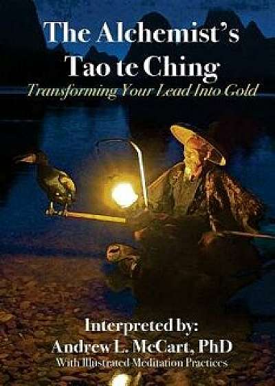 The Alchemist's Tao Te Ching: Transforming Your Lead Into Gold, Paperback/Andrew L. McCart Phd