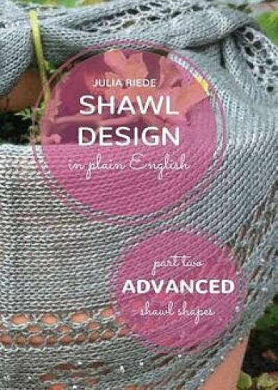 Shawl Design in Plain English: Advanced Shawl Shapes: How to Create Your Own Shawl Knitting Patterns, Paperback/Dr Julia Riede