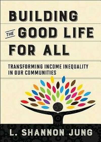 Building the Good Life for All: Transforming Income Inequality in Our Communities, Paperback/L. Shannon Jung