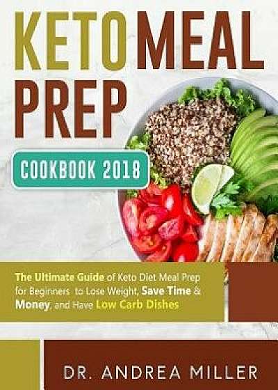 Keto Meal Prep Cookbook 2018: The Ultimate Guide of Keto Diet Meal Prep for Beginners to Lose Weight, Save Time & Money, and Have Low Carb Dishes, Paperback/Dr Andrea Miller