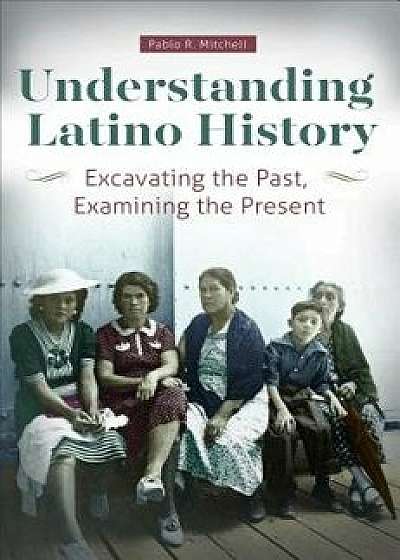 Understanding Latino History: Excavating the Past, Examining the Present, Paperback/Pablo Mitchell
