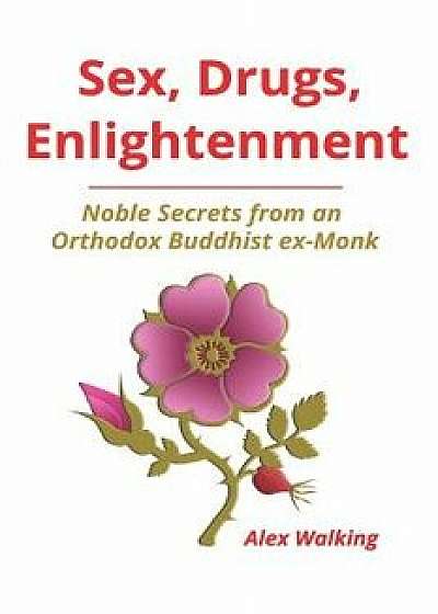 Sex, Drugs, Enlightenment: Noble Secrets from an Orthodox Buddhist ex-Monk, Paperback/Alex Walking