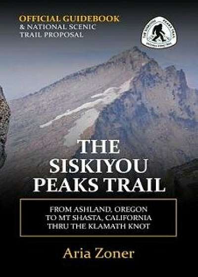 The Siskiyou Peaks Trail: From Ashland, or to MT Shasta, CA - Thru the Klamath Knot, Paperback/Aria Zoner