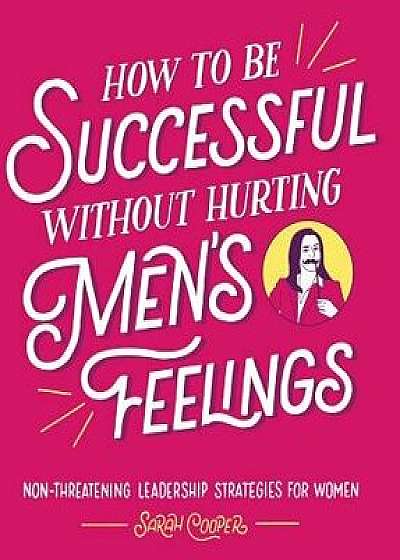 How to Be Successful Without Hurting Men's Feelings: Non-Threatening Leadership Strategies for Women, Paperback/Sarah Cooper