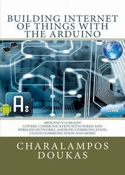 Building Internet of Things with the Arduino, Paperback/Charalampos Doukas