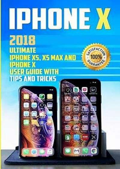 iPhone X: 2018 Ultimate iPhone Xs, XS Max and iPhone X User Guide with Tips and Tricks, Paperback/Alexa Morran