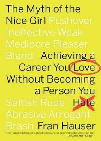 The Myth of the Nice Girl: Achieving a Career You Love Without Becoming a Person You Hate, Paperback/Fran Hauser