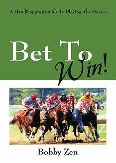 Bet to Win! a Handicapping Guide to Playing the Horses, Paperback/Bobby Zen