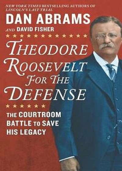 Theodore Roosevelt for the Defense: The Courtroom Battle to Save His Legacy, Hardcover/Dan Abrams