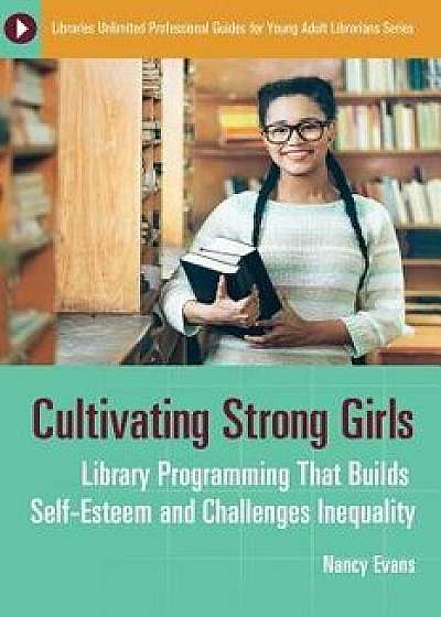 Cultivating Strong Girls: Library Programming That Builds Self-Esteem and Challenges Inequality, Paperback/Nancy Evans