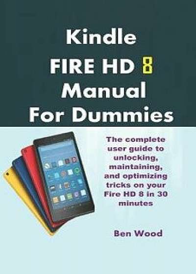 Kindle Fire HD 8 Manual for Dummies: The Complete User Guide to Unlocking, Maintaining, and Optimizing Tricks on Your Fire HD 8 in 30 Minutes, Paperback/Ben Wood