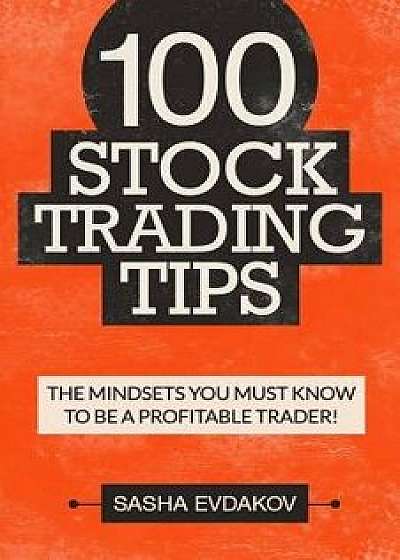100 Stock Trading Tips: The Mindsets You Must Know to Be a Profitable Trader!/Sasha Evdakov